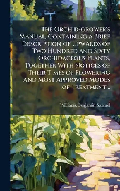 The Orchid-grower's Manual, Containing a Brief Description of Upwards of Two Hundred and Sixty Orchidaceous Plants, Together With Notices of Their Tim by Benjamin Samuel 1822-1890 Williams