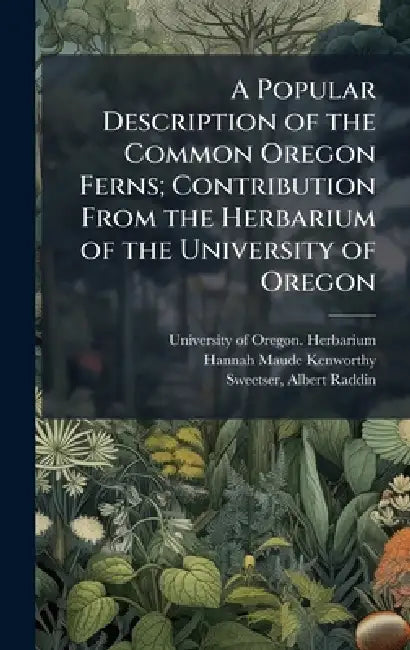 A Popular Description of the Common Oregon Ferns; Contribution From the Herbarium of the University of Oregon by University of Oregon Herbarium, Hannah Maude Kenworthy, Albert Raddin 1861- Ed Sweetser