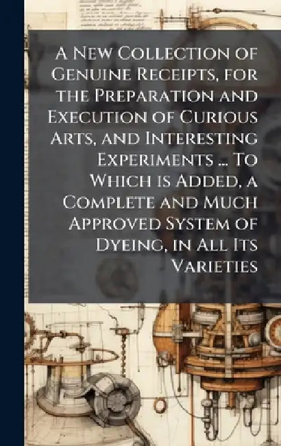 A New Collection of Genuine Receipts, for the Preparation and Execution of Curious Arts, and Interesting Experiments ... To Which is Added, a Complete by Anonymous