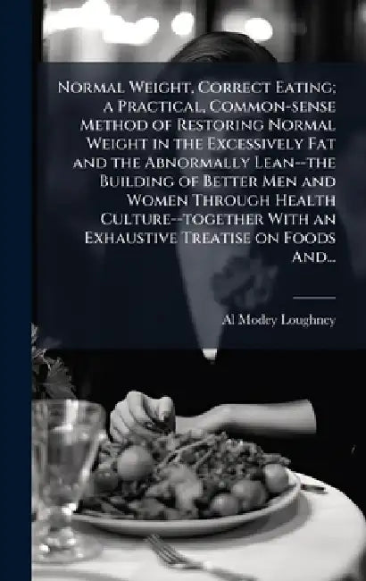 Normal Weight, Correct Eating; a Practical, Common-sense Method of Restoring Normal Weight in the Excessively Fat and the Abnormally Lean--the Buildin by Al Modey Loughney