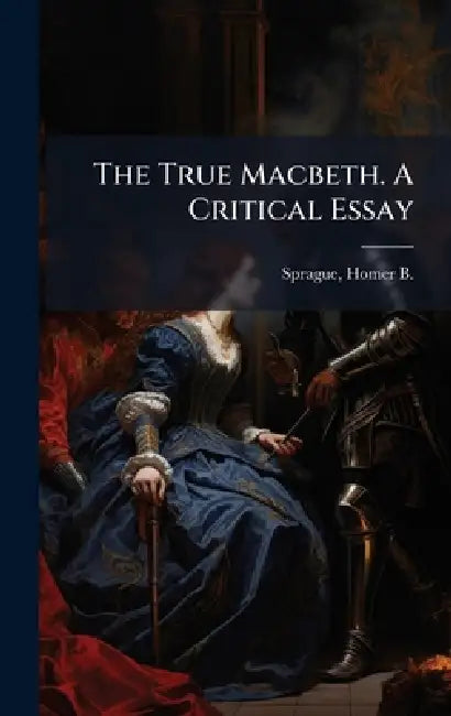 The True Macbeth. A Critical Essay by Homer B. (Homer Baxter) 182 Sprague