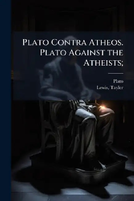 Plato Contra Atheos. Plato Against the Atheists; by Plato, Tayler 1802-1877 Lewis