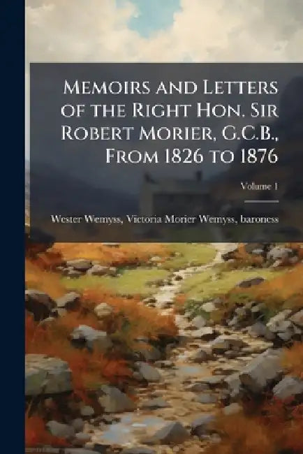Memoirs and Letters of the Right Hon. Sir Robert Morier, G.C.B., From 1826 to 1876 by Victoria Morier Wemyss Wester Wemyss