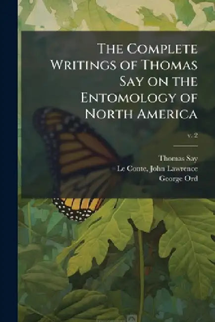 The Complete Writings of Thomas Say on the Entomology of North America by Thomas 1787-1834 Say, John Lawrence 1825-1883 Le Conte, George 1781-1866 Ord