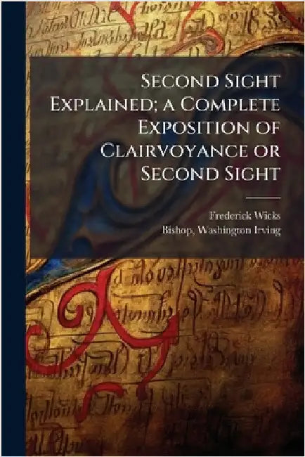 Second Sight Explained; a Complete Exposition of Clairvoyance or Second Sight by Wicks, Frederick 1840-1910