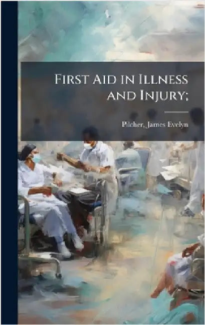 First Aid in Illness and Injury; by Pilcher, James Evelyn 1857-1911