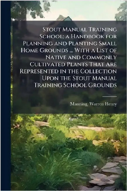 Stout Manual Training School; a Handbook for Planning and Planting Small Home Grounds ... With a List of Native and Commonly Cultivated Plants That Ar by Manning, Warren H[enry]