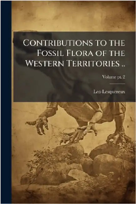 Contributions to the Fossil Flora of the Western Territories .. by Lesquereux, Leo 1806-1889