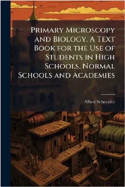Primary Microscopy and Biology. A Text Book for the Use of Students in High Schools, Normal Schools and Academies by Schneider, Albert 1863-