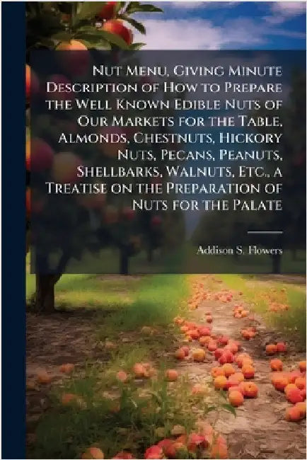 Nut Menu, Giving Minute Description of How to Prepare the Well Known Edible Nuts of Our Markets for the Table, Almonds, Chestnuts, Hickory Nuts, Pecan by Flowers, Addison S.
