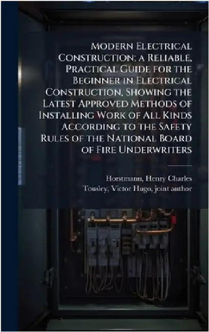 Modern Electrical Construction; a Reliable, Practical Guide for the Beginner in Electrical Construction, Showing the Latest Approved Methods of Instal by Horstmann, Henry C[harles] 1858-