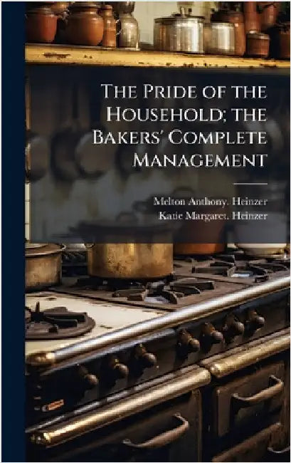 The Pride of the Household; the Bakers' Complete Management by Heinzer, Melton Anthony