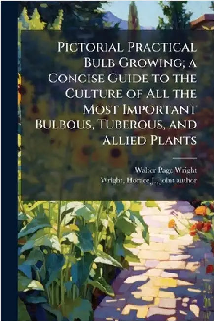 Pictorial Practical Bulb Growing; a Concise Guide to the Culture of All the Most Important Bulbous, Tuberous, and Allied Plants by Wright, Walter Page 1864-1940
