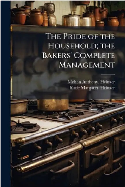 The Pride of the Household; the Bakers' Complete Management by Heinzer, Melton Anthony