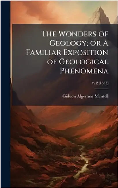 The Wonders of Geology; or A Familiar Exposition of Geological Phenomena by Mantell, Gideon Algernon 1790-1852