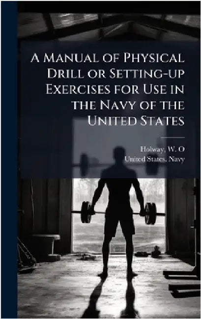 A Manual of Physical Drill or Setting-up Exercises for Use in the Navy of the United States by Holway, W. O.