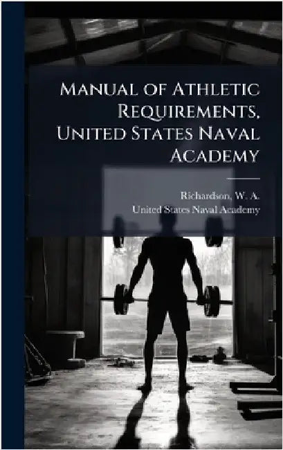Manual of Athletic Requirements, United States Naval Academy by Richardson, W. a. (William Augustus)