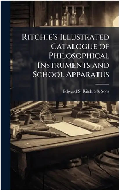 Ritchie's Illustrated Catalogue of Philosophical Instruments and School Apparatus by Edward S Ritchie & Sons