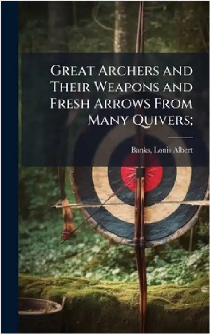 Great Archers and Their Weapons and Fresh Arrows From Many Quivers; by Banks, Louis Albert 1855-1933