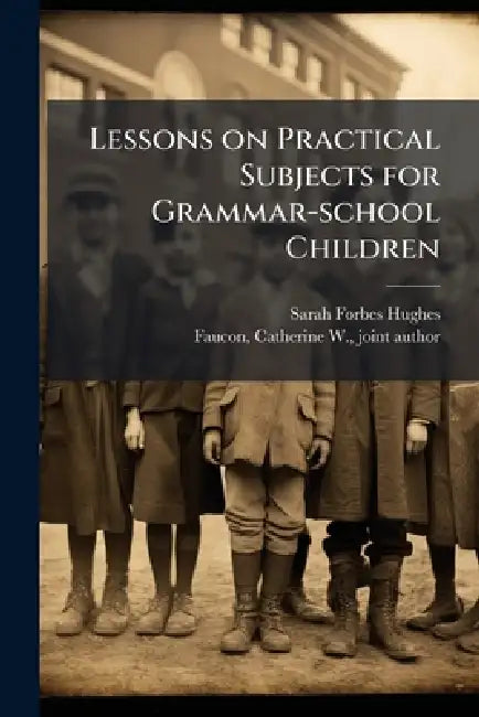 Lessons on Practical Subjects for Grammar-school Children by Sarah Forbes Hughes, Catherine W. Joint Author Faucon