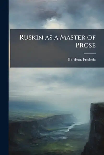 Ruskin as a Master of Prose by Frederic 1831-1923 Harrison