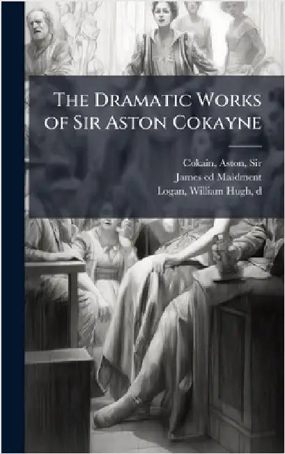 The Dramatic Works of Sir Aston Cokayne by Cokain, Aston