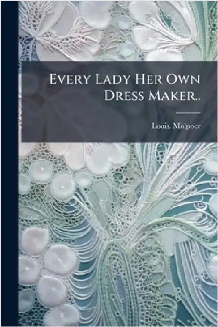 Every Lady Her Own Dress Maker.. by Molpoer, Louis