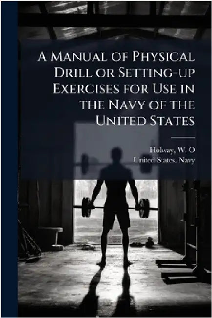 A Manual of Physical Drill or Setting-up Exercises for Use in the Navy of the United States by Holway, W. O.