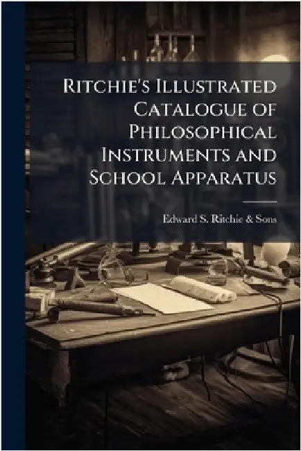 Ritchie's Illustrated Catalogue of Philosophical Instruments and School Apparatus by Edward S Ritchie & Sons