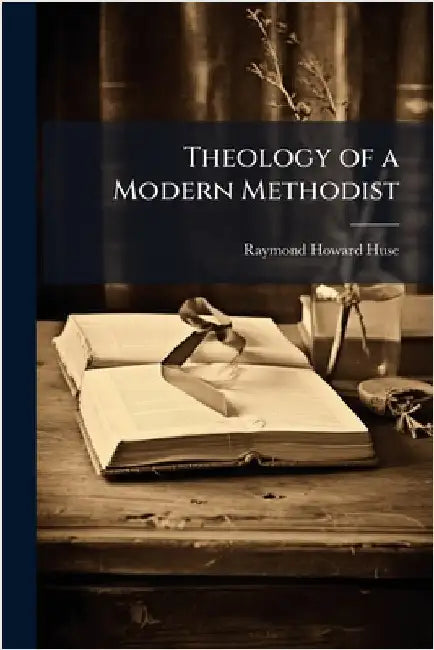 Theology of a Modern Methodist by Huse, Raymond Howard 1880-1954