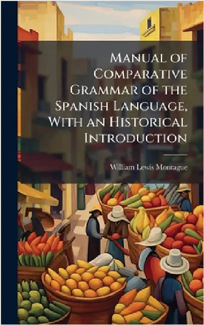 Manual of Comparative Grammar of the Spanish Language, With an Historical Introduction by Montague, William Lewis 1831-1908