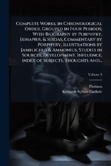 Complete Works, in Chronological Order, Grouped in Four Periods; With Biography by Porphyry, Eunapius, & Suidas, Commentary by Porphyry, Illustrations by Plotinus, Kenneth Sylvan 1871-1940 Guthrie