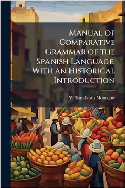 Manual of Comparative Grammar of the Spanish Language, With an Historical Introduction by Montague, William Lewis 1831-1908