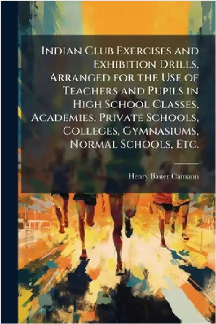 Indian Club Exercises and Exhibition Drills, Arranged for the Use of Teachers and Pupils in High School Classes, Academies, Private Schools, Colleges, by Camann, Henry Bauer 1860-