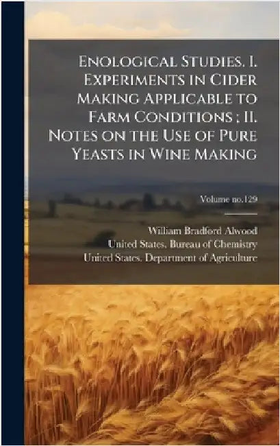Enological Studies. I. Experiments in Cider Making Applicable to Farm Conditions; II. Notes on the Use of Pure Yeasts in Wine Making by Alwood, William Bradford 1859-1946