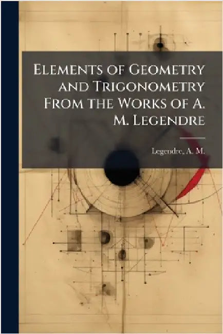 Elements of Geometry and Trigonometry From the Works of A. M. Legendre by Legendre, A. M. (Adrien Marie) 1752-