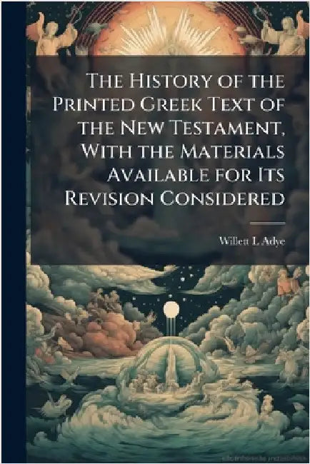 The History of the Printed Greek Text of the New Testament, With the Materials Available for Its Revision Considered by Adye, Willett L.