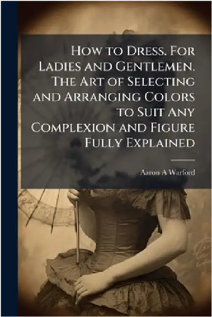 How to Dress. For Ladies and Gentlemen. The Art of Selecting and Arranging Colors to Suit Any Complexion and Figure Fully Explained by Warford, Aaron A.