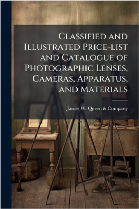 Classified and Illustrated Price-list and Catalogue of Photographic Lenses, Cameras, Apparatus, and Materials by James W Queen & Company