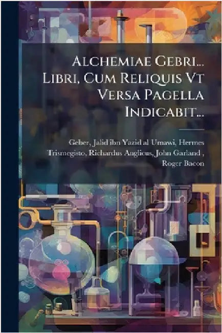 Alchemiae Gebri... Libri, Cum Reliquis Vt Versa Pagella Indicabit... by Geber, Jalid Ibn Yazid Al-Umawi He