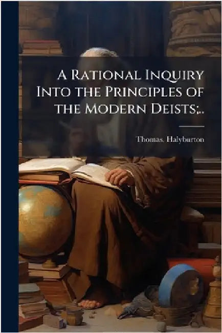 A Rational Inquiry Into the Principles of the Modern Deists;.. by Halyburton, Thomas