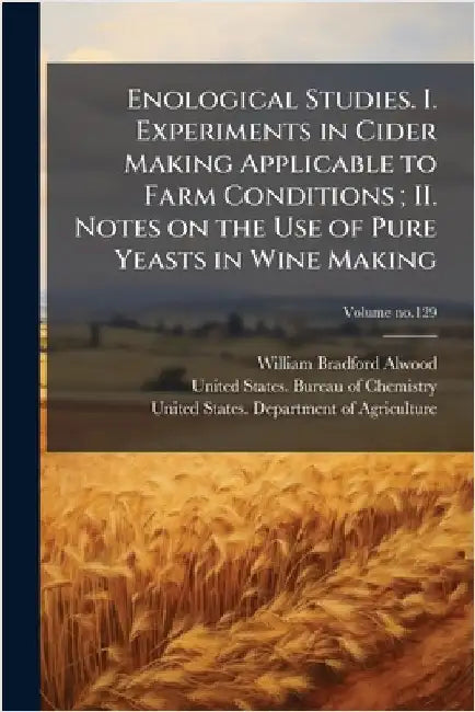 Enological Studies. I. Experiments in Cider Making Applicable to Farm Conditions; II. Notes on the Use of Pure Yeasts in Wine Making by Alwood, William Bradford 1859-1946