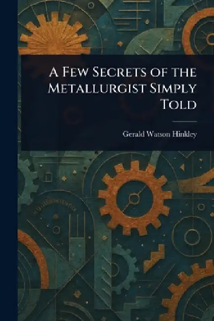 A Few Secrets of the Metallurgist Simply Told by Gerald Watson Hinkley