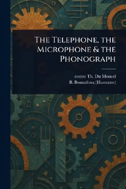 The Telephone, the Microphone & the Phonograph by Th Comte Du Moncel, B. Bonnafoux