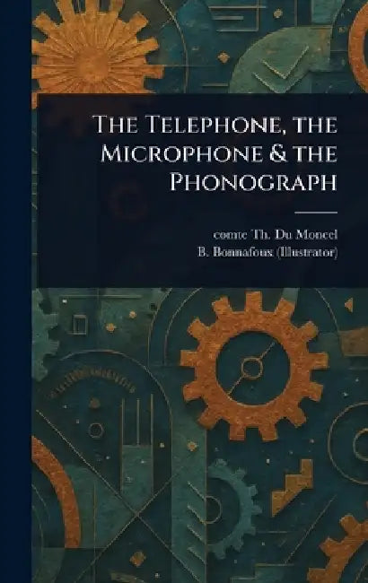 The Telephone, the Microphone & the Phonograph by Th Comte Du Moncel, B. Bonnafoux