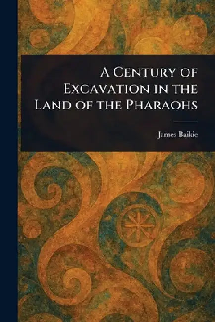 A Century of Excavation in the Land of the Pharaohs by James Baikie
