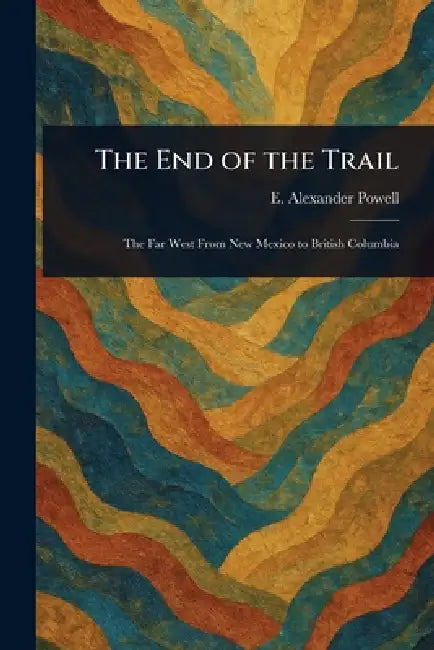 The End of the Trail by E. Alexander (Edward Alexander) Powell