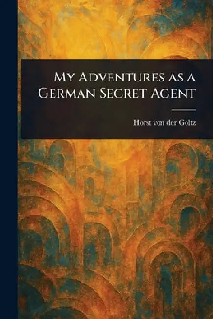 My Adventures as a German Secret Agent by Horst Von Der Goltz