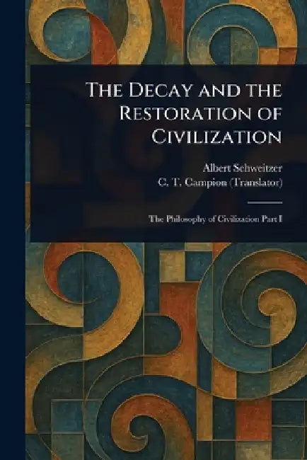 The Decay and the Restoration of Civilization by Albert Schweitzer, C. T. (Charles Thomas) Campion