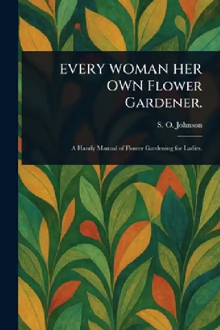 EVERY WOMAN HER OWN Flower Gardener. by S. O. (Sophia Orne) Johnson